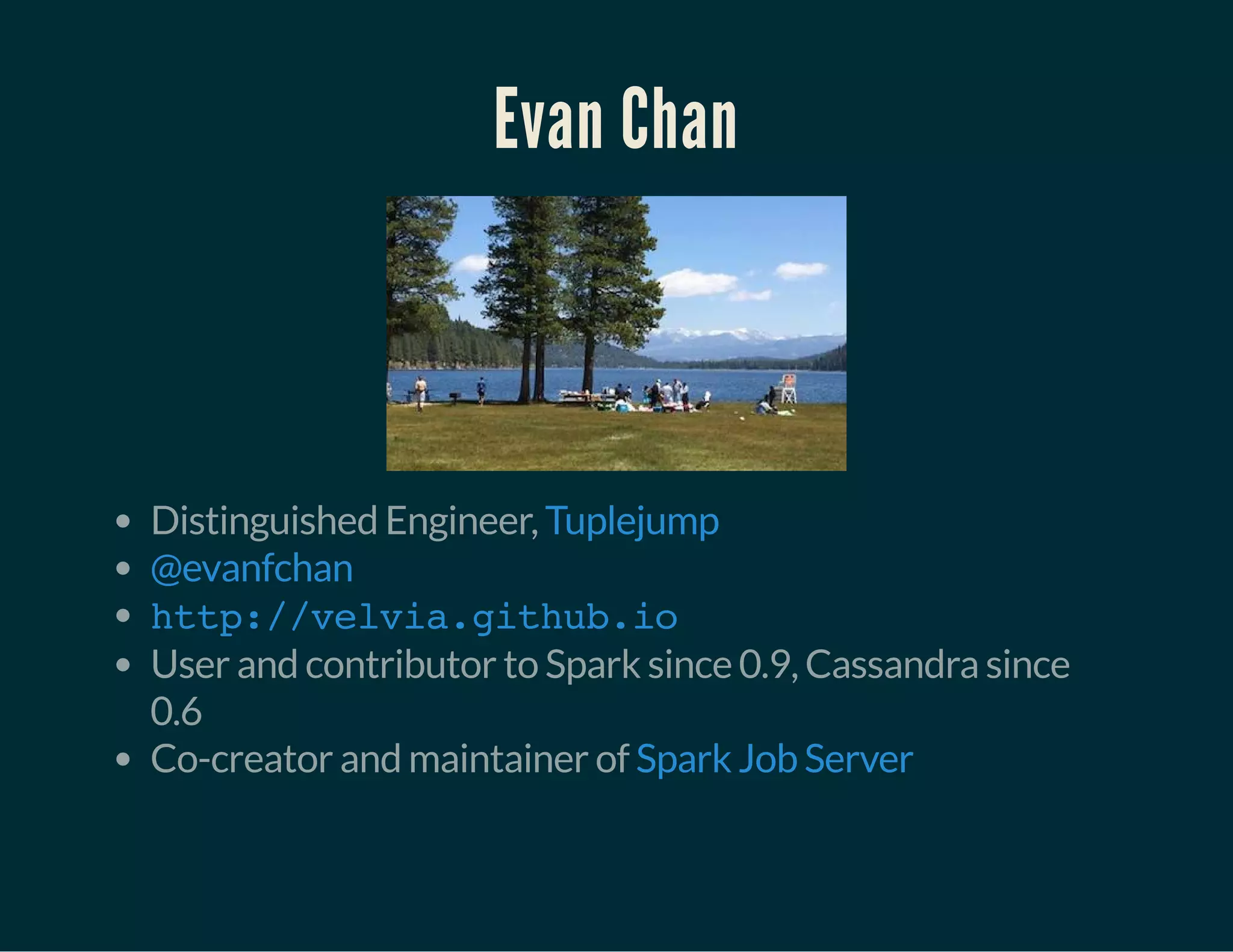 Evan Chan
Distinguished Engineer,
User and contributor to Spark since 0.9, Cassandra since
0.6
Co-creator and maintainer of
Tuplejump
@evanfchan
http://velvia.github.io
Spark Job Server
 