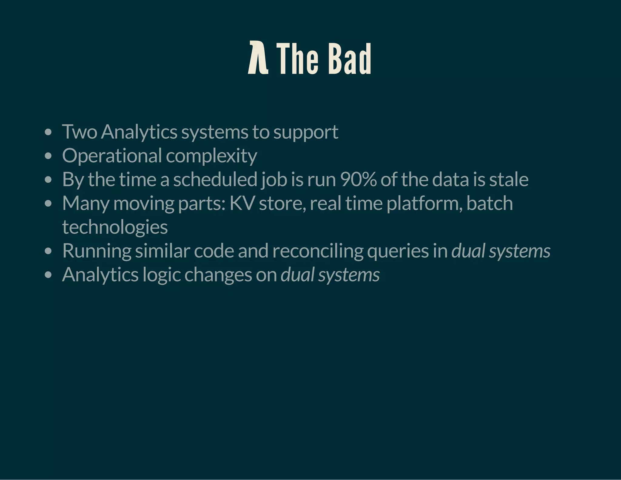 λ The Bad
Two Analytics systems to support
Operational complexity
By the time a scheduled job is run 90% of the data is stale
Many moving parts: KV store, real time platform, batch
technologies
Running similar code and reconciling queries in dual systems
Analytics logic changes on dual systems
 