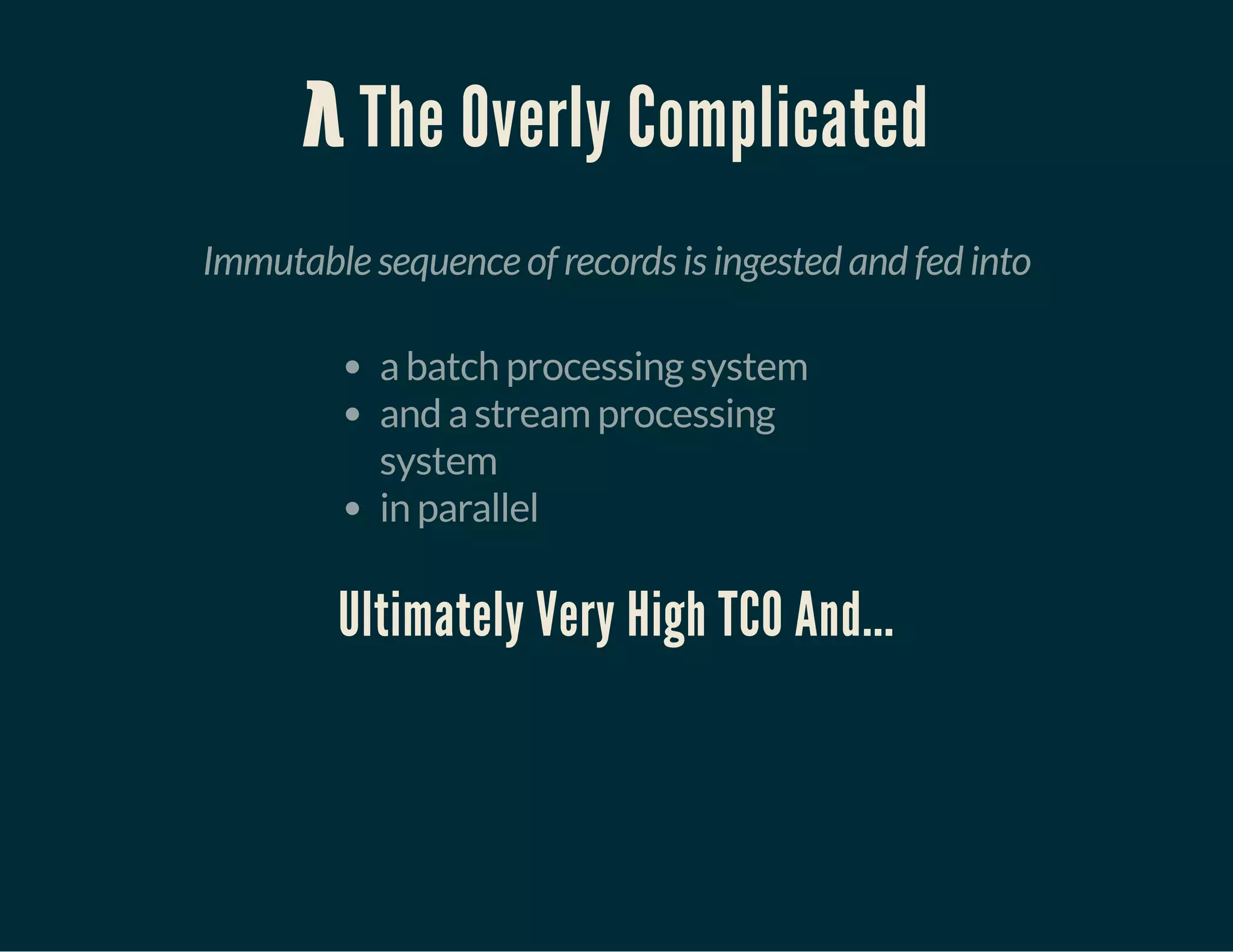λ The Overly Complicated
Immutable sequence of records is ingested and fed into
a batch processing system
and a stream processing
system
in parallel
Ultimately Very High TCO And...
 
