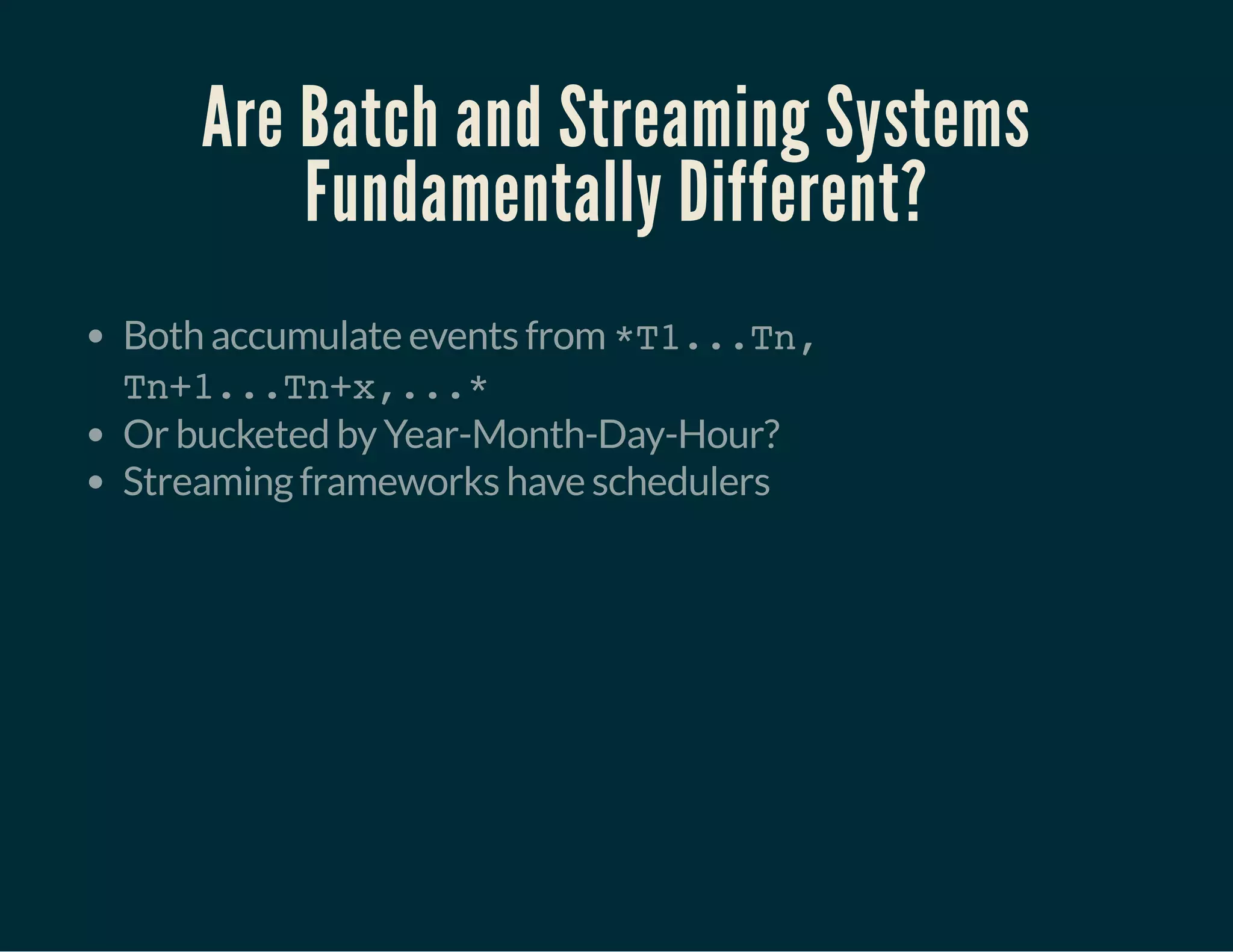 Are Batch and Streaming Systems
Fundamentally Different?
Both accumulate events from *T1...Tn,
Tn+1...Tn+x,...*
Or bucketed by Year-Month-Day-Hour?
Streaming frameworks have schedulers
 