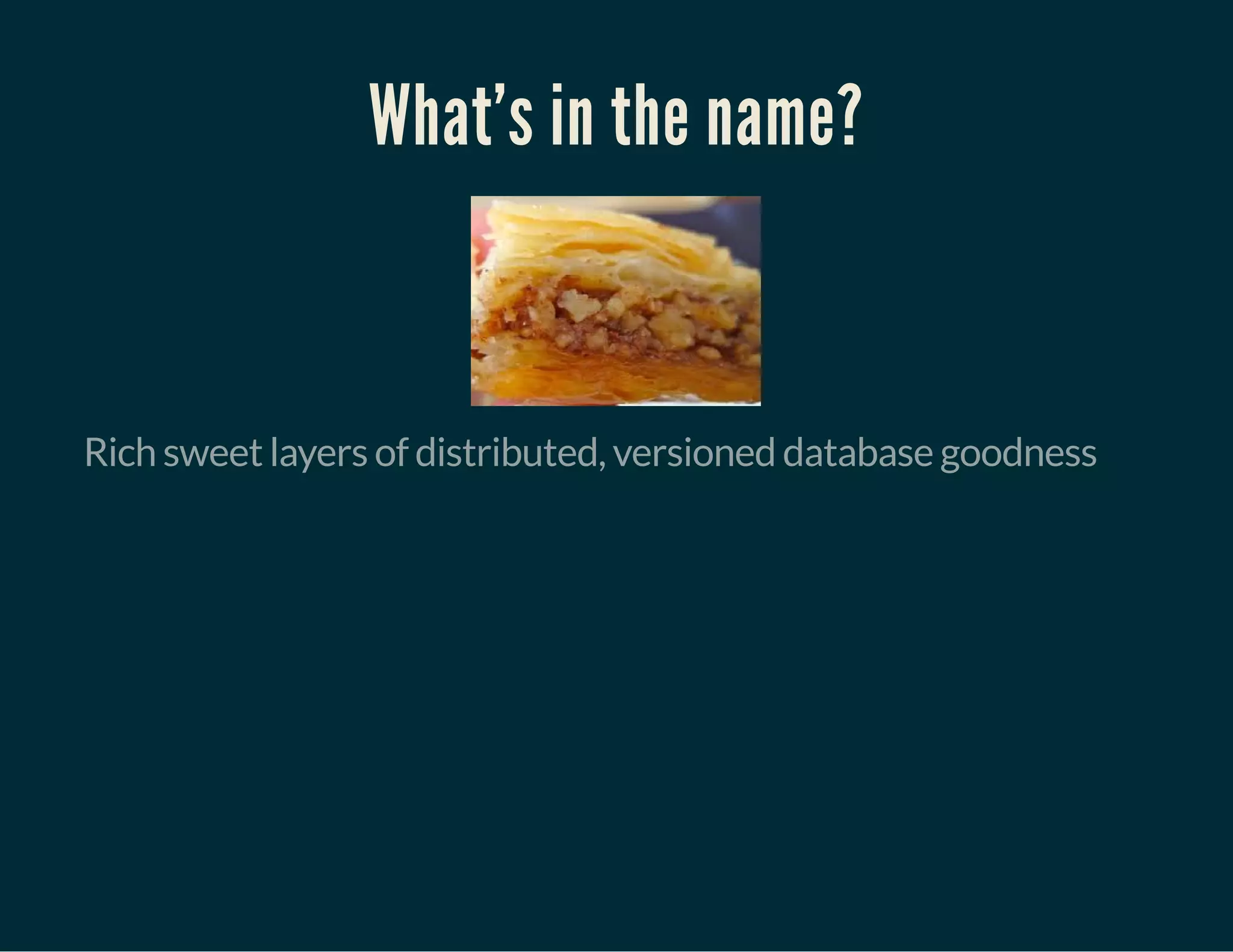 What's in the name?
Rich sweet layers of distributed, versioned database goodness
 