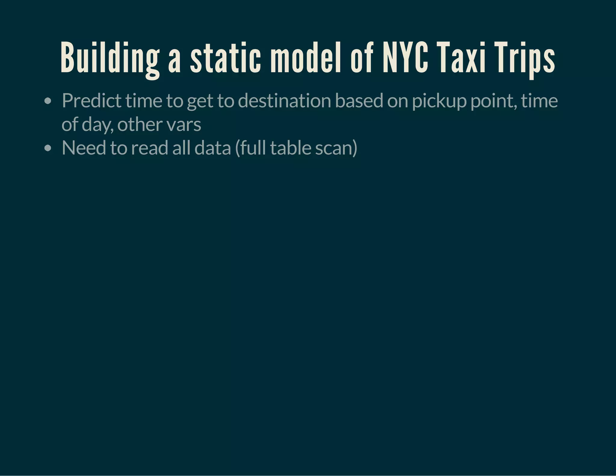 Building a static model of NYC Taxi Trips
Predict time to get to destination based on pickup point, time
of day, other vars
Need to read all data (full table scan)
 