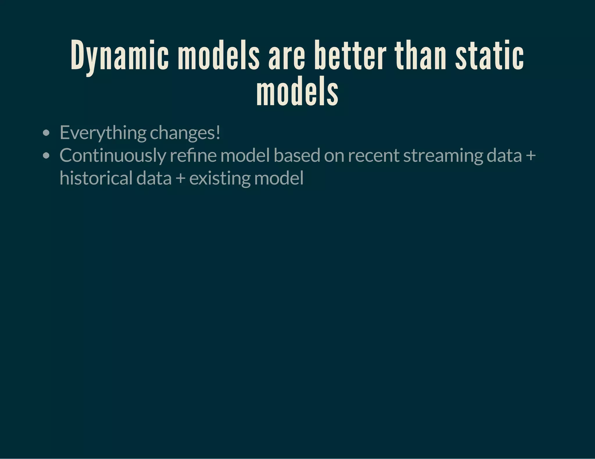 Dynamic models are better than static
models
Everything changes!
Continuously re ne model based on recent streaming data +
historical data + existing model
 