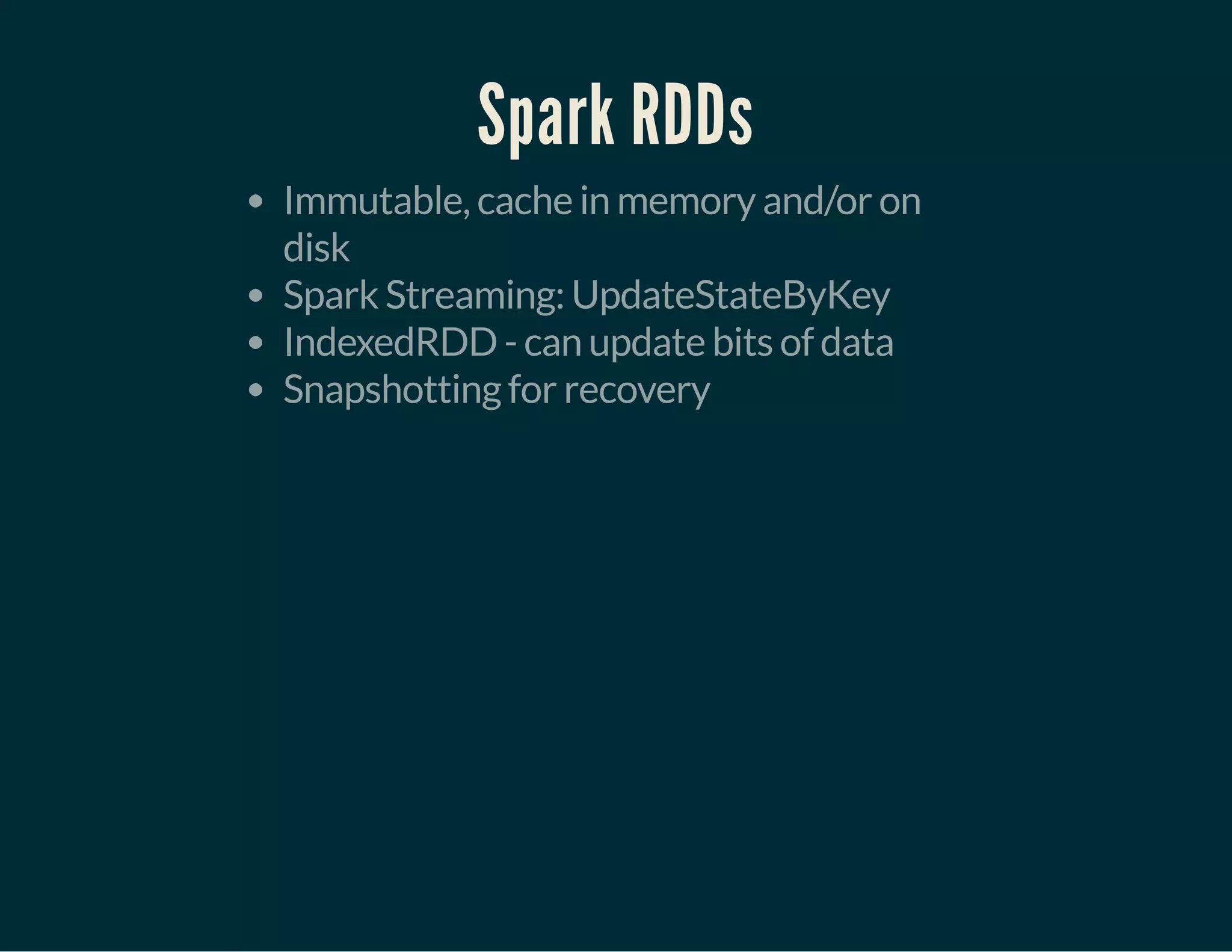 Spark RDDs
Immutable, cache in memory and/or on
disk
Spark Streaming: UpdateStateByKey
IndexedRDD - can update bits of data
Snapshotting for recovery
 