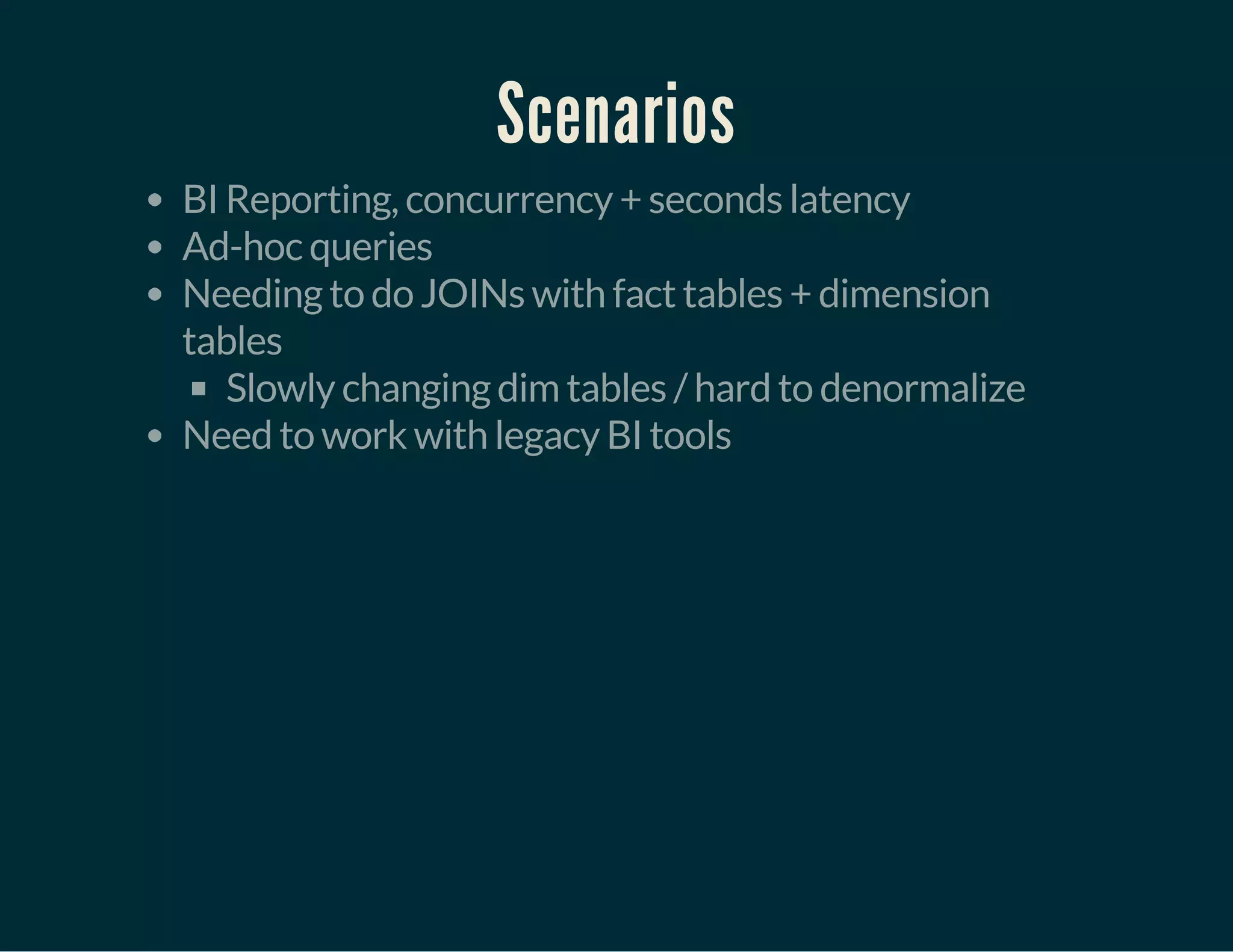 Scenarios
BI Reporting, concurrency + seconds latency
Ad-hoc queries
Needing to do JOINs with fact tables + dimension
tables
Slowly changing dim tables / hard to denormalize
Need to work with legacy BI tools
 