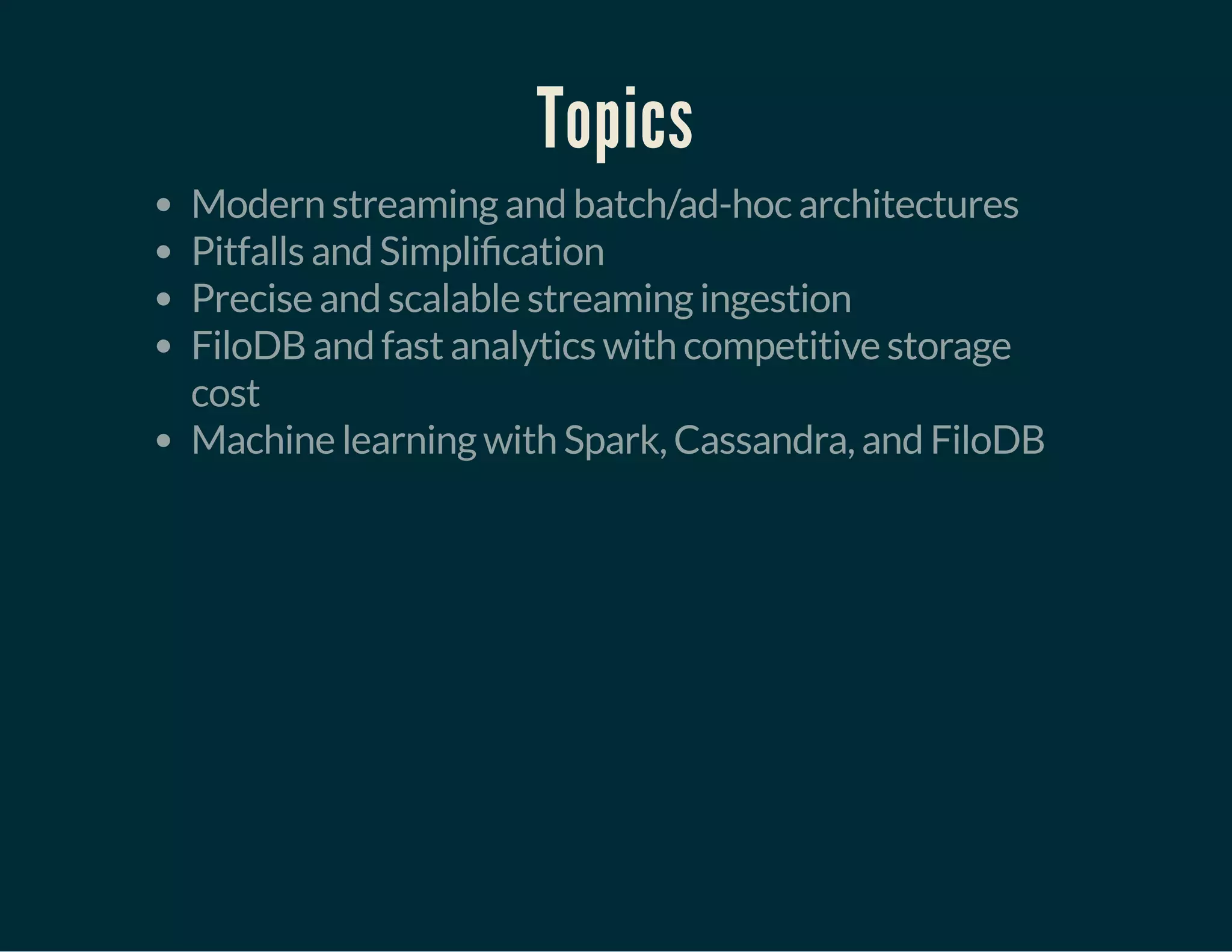 Topics
Modern streaming and batch/ad-hoc architectures
Pitfalls and Simpli cation
Precise and scalable streaming ingestion
FiloDB and fast analytics with competitive storage
cost
Machine learning with Spark, Cassandra, and FiloDB
 