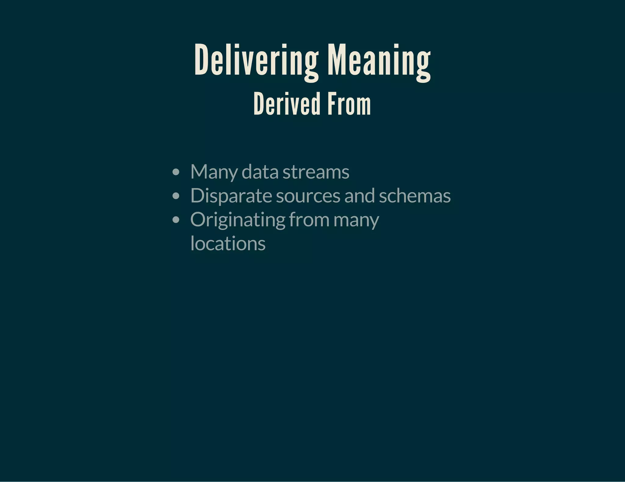 Delivering Meaning
Derived From
Many data streams
Disparate sources and schemas
Originating from many
locations
 