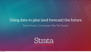 Parisa Foster, Co-founder Play The Future
Using data to play (and forecast) the future
Friday, 6 October, 17
 