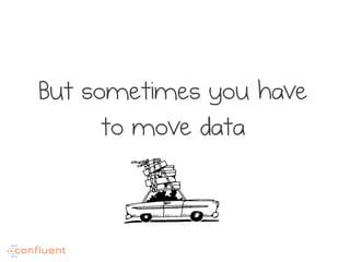 But sometimes you have
to move data
 