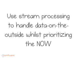 Use stream processing
to handle data-on-the-
outside whilst prioritizing
the NOW
 