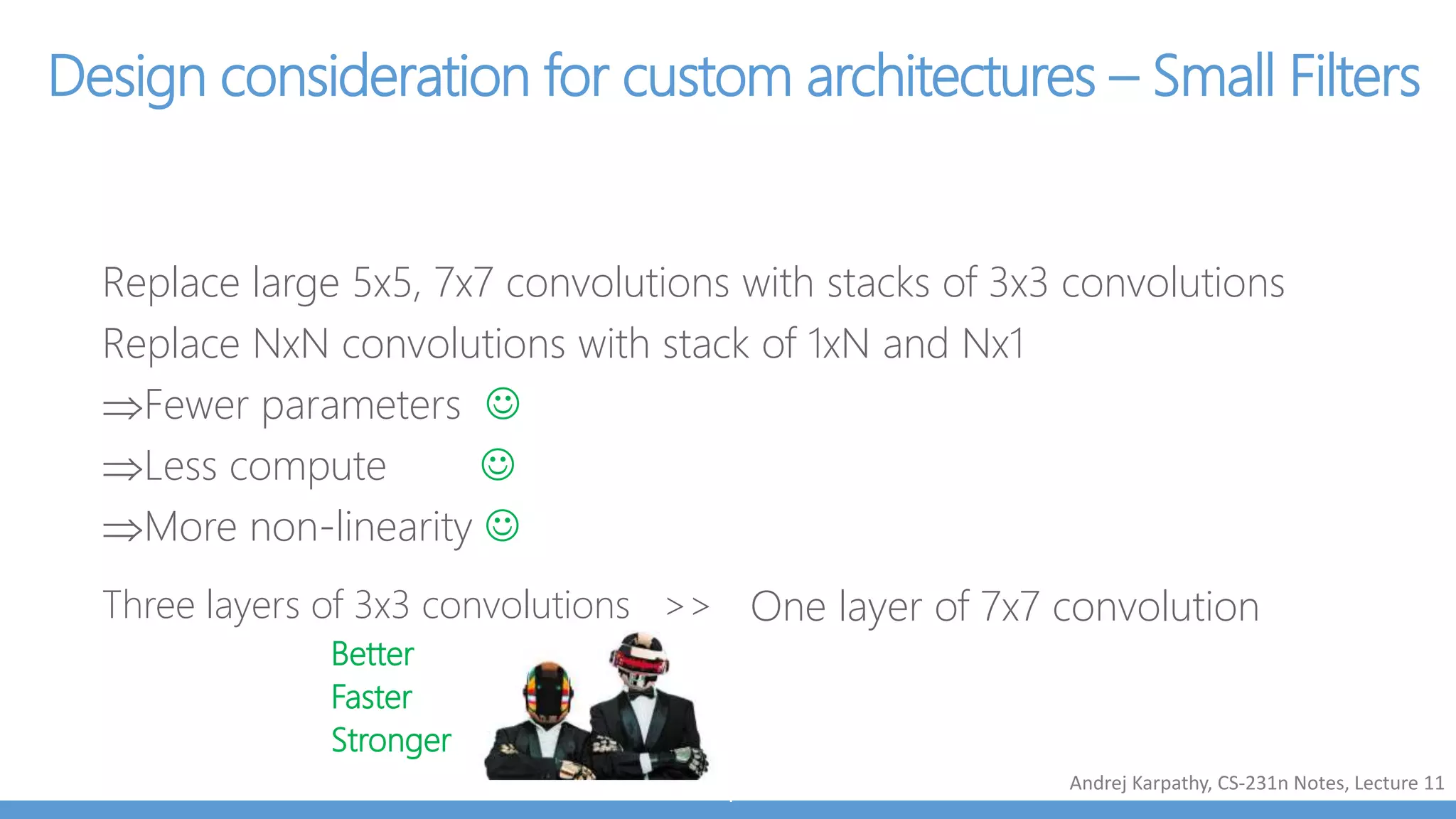 AlexNet, 8 layers
(ILSVRC 2012)
ResNet, 152 layers
(ILSVRC 2015)
3x3 conv, 64
3x3 conv, 64, pool/2
3x3 conv, 128
3x3 conv, 128, pool/2
3x3 conv, 256
3x3 conv, 256
3x3 conv, 256
3x3 conv, 256, pool/2
3x3 conv, 512
3x3 conv, 512
3x3 conv, 512
3x3 conv, 512, pool/2
3x3 conv, 512
3x3 conv, 512
3x3 conv, 512
3x3 conv, 512, pool/2
fc, 4096
fc, 4096
fc, 1000
11x11 conv, 96, /4, pool/2
5x5 conv, 256, pool/2
3x3 conv, 384
3x3 conv, 384
3x3 conv, 256, pool/2
fc, 4096
fc, 4096
fc, 1000
1x1 conv, 64
3x3 conv, 64
1x1 conv, 256
1x1 conv, 64
3x3 conv, 64
1x1 conv, 256
1x1 conv, 64
3x3 conv, 64
1x1 conv, 256
1x2 conv, 128, /2
3x3 conv, 128
1x1 conv, 512
1x1 conv, 128
3x3 conv, 128
1x1 conv, 512
1x1 conv, 128
3x3 conv, 128
1x1 conv, 512
1x1 conv, 128
3x3 conv, 128
1x1 conv, 512
1x1 conv, 128
3x3 conv, 128
1x1 conv, 512
1x1 conv, 128
3x3 conv, 128
1x1 conv, 512
1x1 conv, 128
3x3 conv, 128
1x1 conv, 512
1x1 conv, 128
3x3 conv, 128
1x1 conv, 512
1x1 conv, 256, /2
3x3 conv, 256
1x1 conv, 1024
1x1 conv, 256
3x3 conv, 256
1x1 conv, 1024
1x1 conv, 256
3x3 conv, 256
1x1 conv, 1024
1x1 conv, 256
3x3 conv, 256
1x1 conv, 1024
1x1 conv, 256
3x3 conv, 256
1x1 conv, 1024
1x1 conv, 256
3x3 conv, 256
1x1 conv, 1024
1x1 conv, 256
3x3 conv, 256
1x1 conv, 1024
1x1 conv, 256
3x3 conv, 256
1x1 conv, 1024
1x1 conv, 256
3x3 conv, 256
1x1 conv, 1024
1x1 conv, 256
3x3 conv, 256
1x1 conv, 1024
1x1 conv, 256
3x3 conv, 256
1x1 conv, 1024
1x1 conv, 256
3x3 conv, 256
1x1 conv, 1024
1x1 conv, 256
3x3 conv, 256
1x1 conv, 1024
1x1 conv, 256
3x3 conv, 256
1x1 conv, 1024
1x1 conv, 256
3x3 conv, 256
1x1 conv, 1024
1x1 conv, 256
3x3 conv, 256
1x1 conv, 1024
1x1 conv, 256
3x3 conv, 256
1x1 conv, 1024
1x1 conv, 256
3x3 conv, 256
1x1 conv, 1024
1x1 conv, 256
3x3 conv, 256
1x1 conv, 1024
1x1 conv, 256
3x3 conv, 256
1x1 conv, 1024
1x1 conv, 256
3x3 conv, 256
1x1 conv, 1024
1x1 conv, 256
3x3 conv, 256
1x1 conv, 1024
1x1 conv, 256
3x3 conv, 256
1x1 conv, 1024
1x1 conv, 256
3x3 conv, 256
1x1 conv, 1024
1x1 conv, 256
3x3 conv, 256
1x1 conv, 1024
1x1 conv, 256
3x3 conv, 256
1x1 conv, 1024
1x1 conv, 256
3x3 conv, 256
1x1 conv, 1024
1x1 conv, 256
3x3 conv, 256
1x1 conv, 1024
1x1 conv, 256
3x3 conv, 256
1x1 conv, 1024
1x1 conv, 256
3x3 conv, 256
1x1 conv, 1024
1x1 conv, 256
3x3 conv, 256
1x1 conv, 1024
1x1 conv, 256
3x3 conv, 256
1x1 conv, 1024
1x1 conv, 256
3x3 conv, 256
1x1 conv, 1024
1x1 conv, 256
3x3 conv, 256
1x1 conv, 1024
1x1 conv, 256
3x3 conv, 256
1x1 conv, 1024
1x1 conv, 256
3x3 conv, 256
1x1 conv, 1024
1x1 conv, 512, /2
3x3 conv, 512
1x1 conv, 2048
1x1 conv, 512
3x3 conv, 512
1x1 conv, 2048
1x1 conv, 512
3x3 conv, 512
1x1 conv, 2048
ave pool, fc 1000
7x7 conv, 64, /2, pool/2
VGG, 19 layers
(ILSVRC 2014)
Revolution of Depth
Kaiming He, Xiangyu Zhang, Shaoqing Ren, & Jian Sun. “Deep Residual Learning for Image Recognition”, 2015
Ultra
deep
 