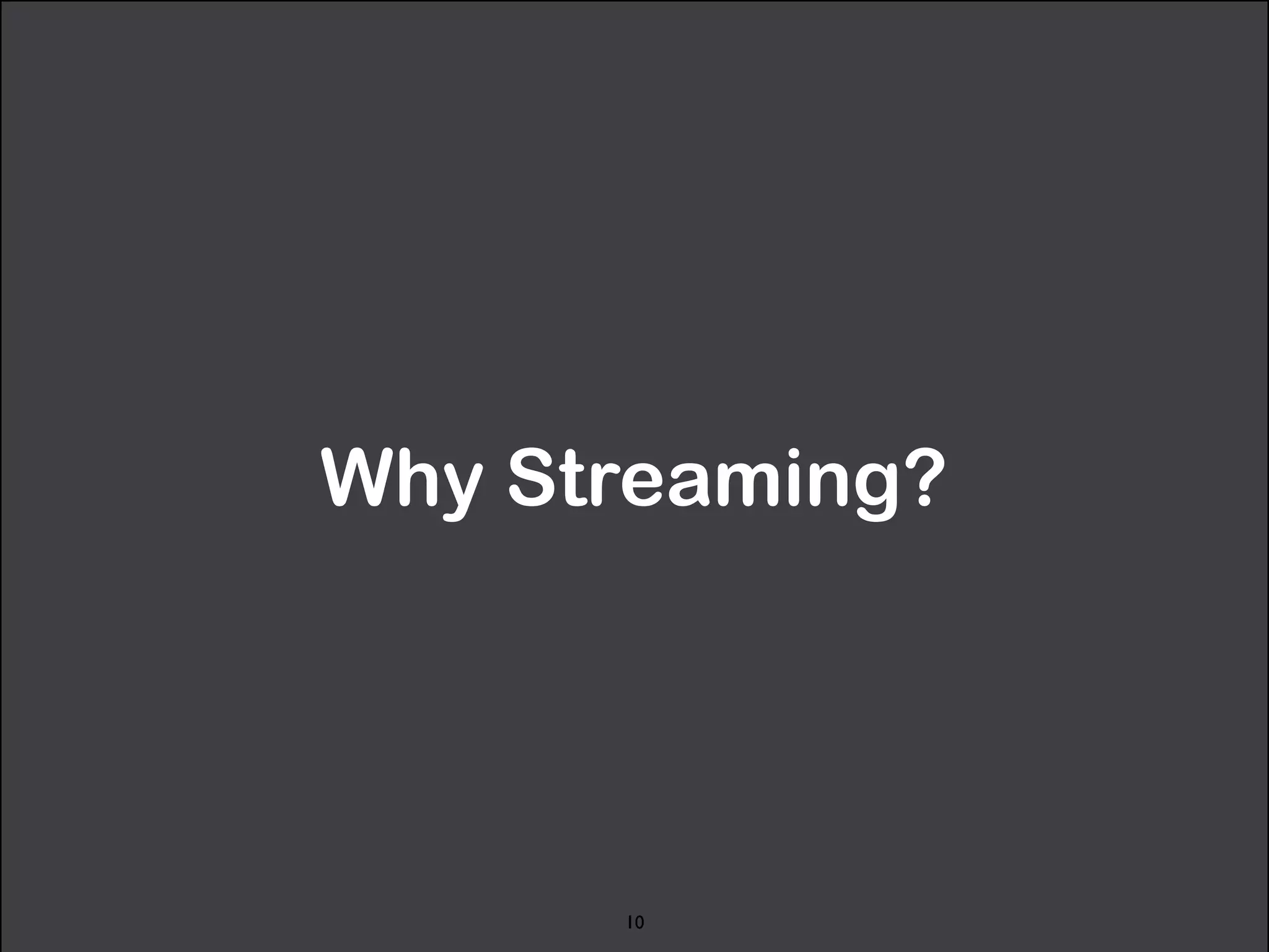 Why Streaming? 
10 
 