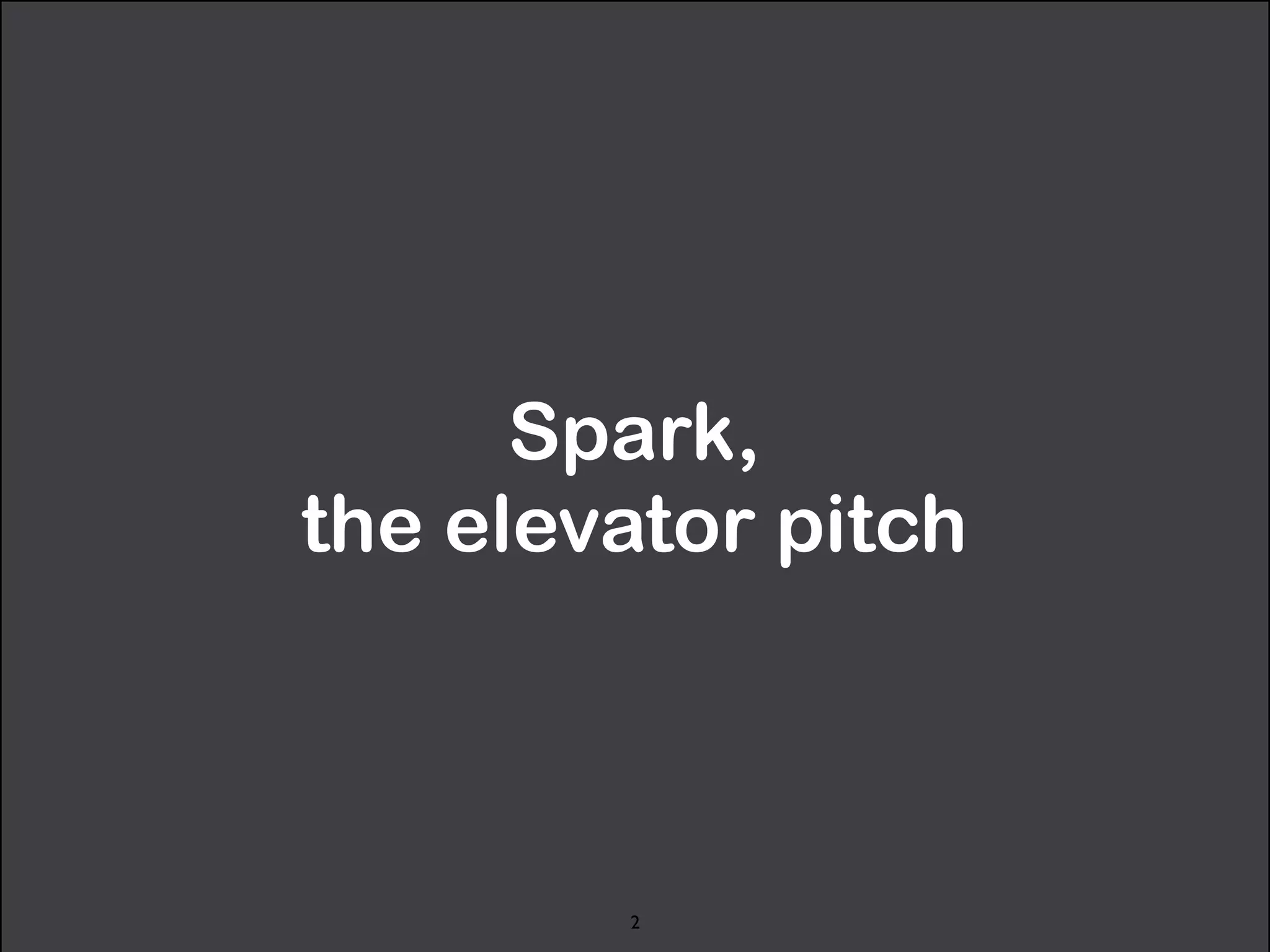 Spark, 
the elevator pitch 
2 
 