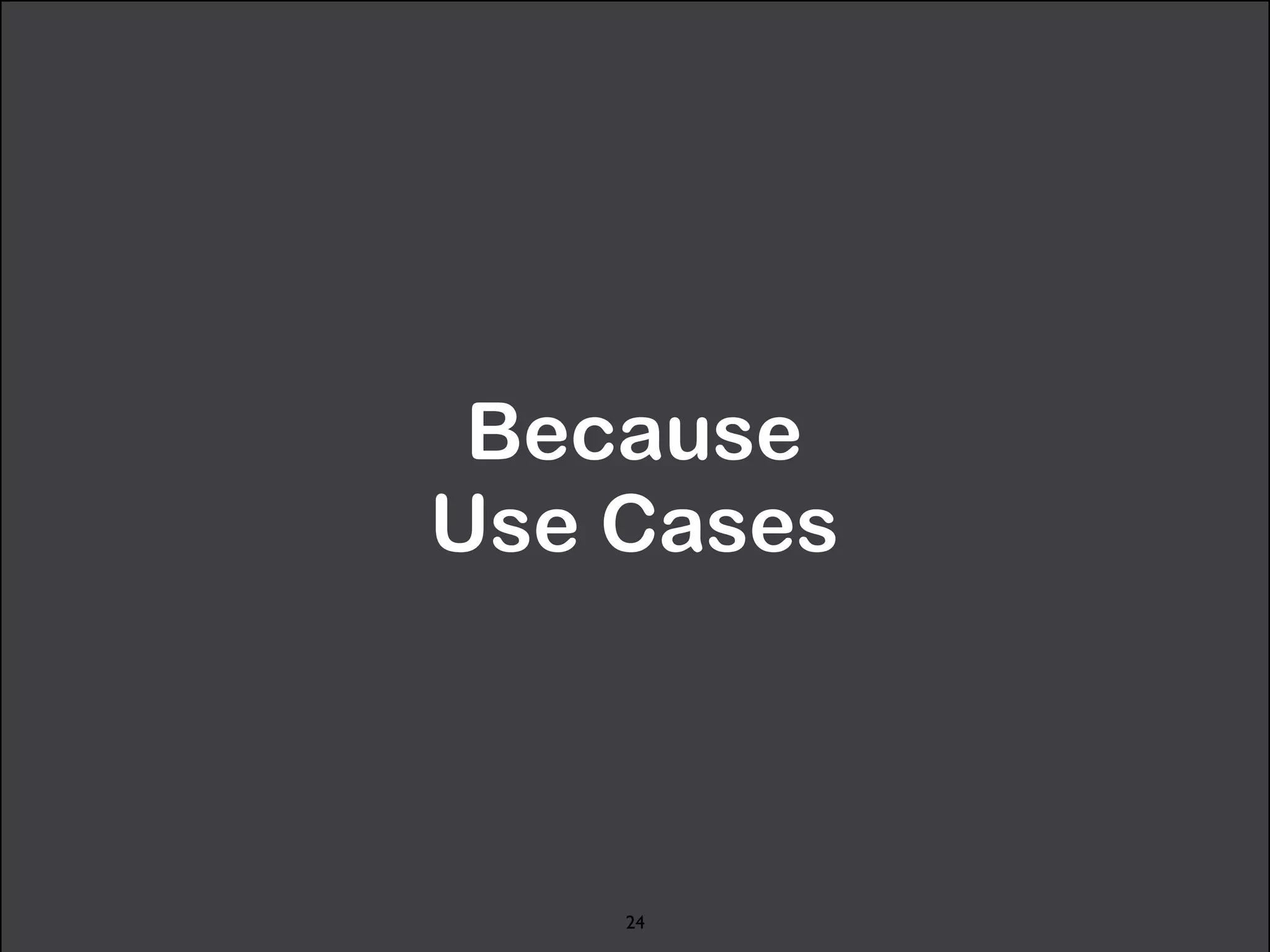 Because 
Use Cases 
24 
 