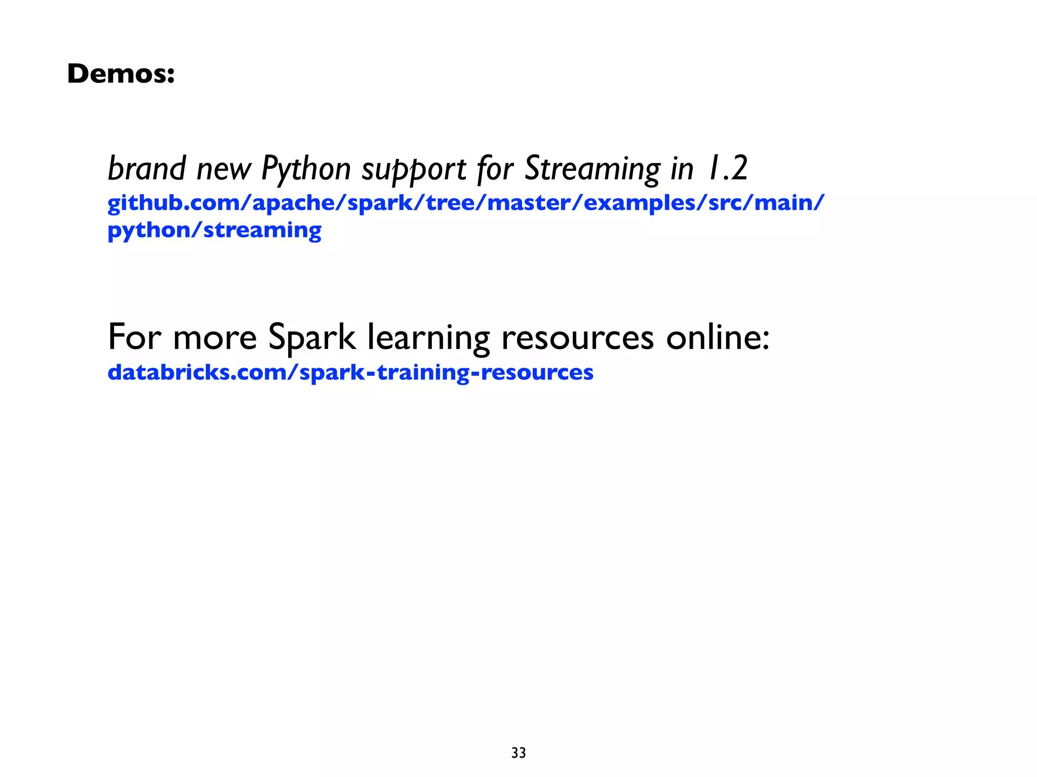Demos: 
brand new Python support for Streaming in 1.2 
github.com/apache/spark/tree/master/examples/src/main/ 
python/streaming 
! 
For more Spark learning resources online: 
databricks.com/spark-training-resources 
33 
 