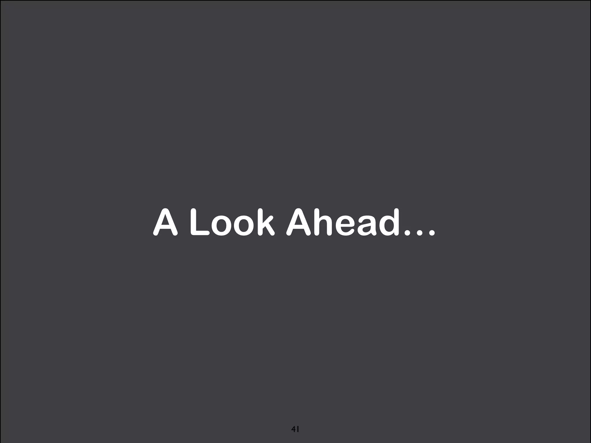 A Look Ahead… 
41 
 