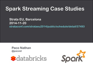 Spark Streaming Case Studies 
Strata EU, Barcelona 
2014-11-20 
strataconf.com/strataeu2014/public/schedule/detail/37493 
Paco Nathan 
@pacoid 
 