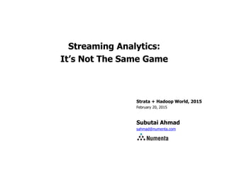 Strata + Hadoop World, 2015
February 20, 2015
Subutai Ahmad
sahmad@numenta.com
Streaming Analytics:
It’s Not The Same Game
 