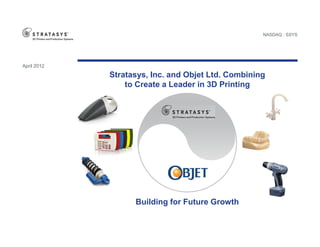NASDAQ : SSYS




April 2012

             Stratasys, Inc. and Objet Ltd. Combining
                 to Create a Leader in 3D Printing




                   Building for Future Growth
 