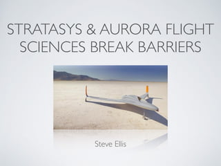 STRATASYS & AURORA FLIGHT
SCIENCES BREAK BARRIERS
Steve Ellis
 