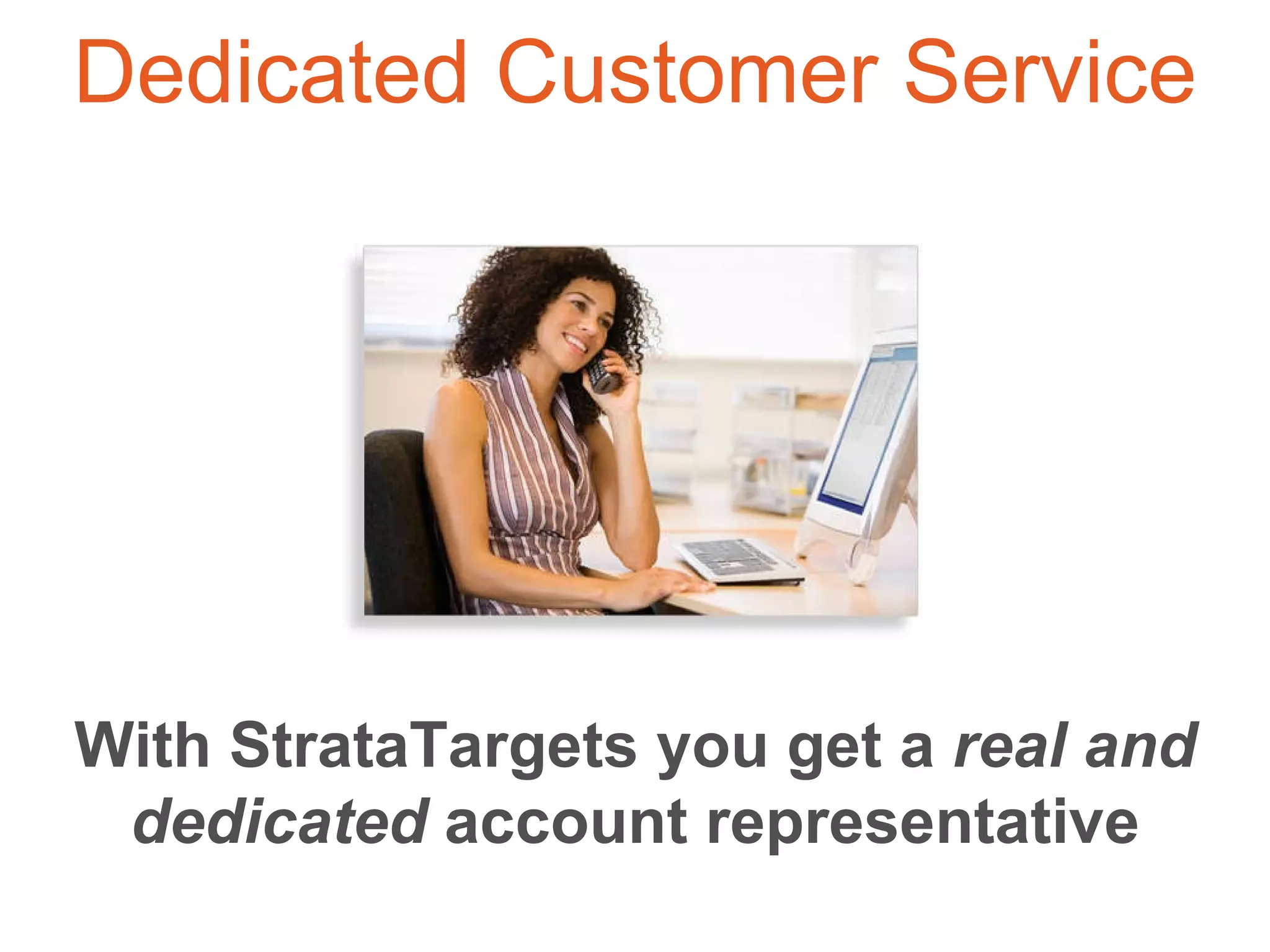 With StrataTargets you get a  real and dedicated  account representative Dedicated Customer Service 