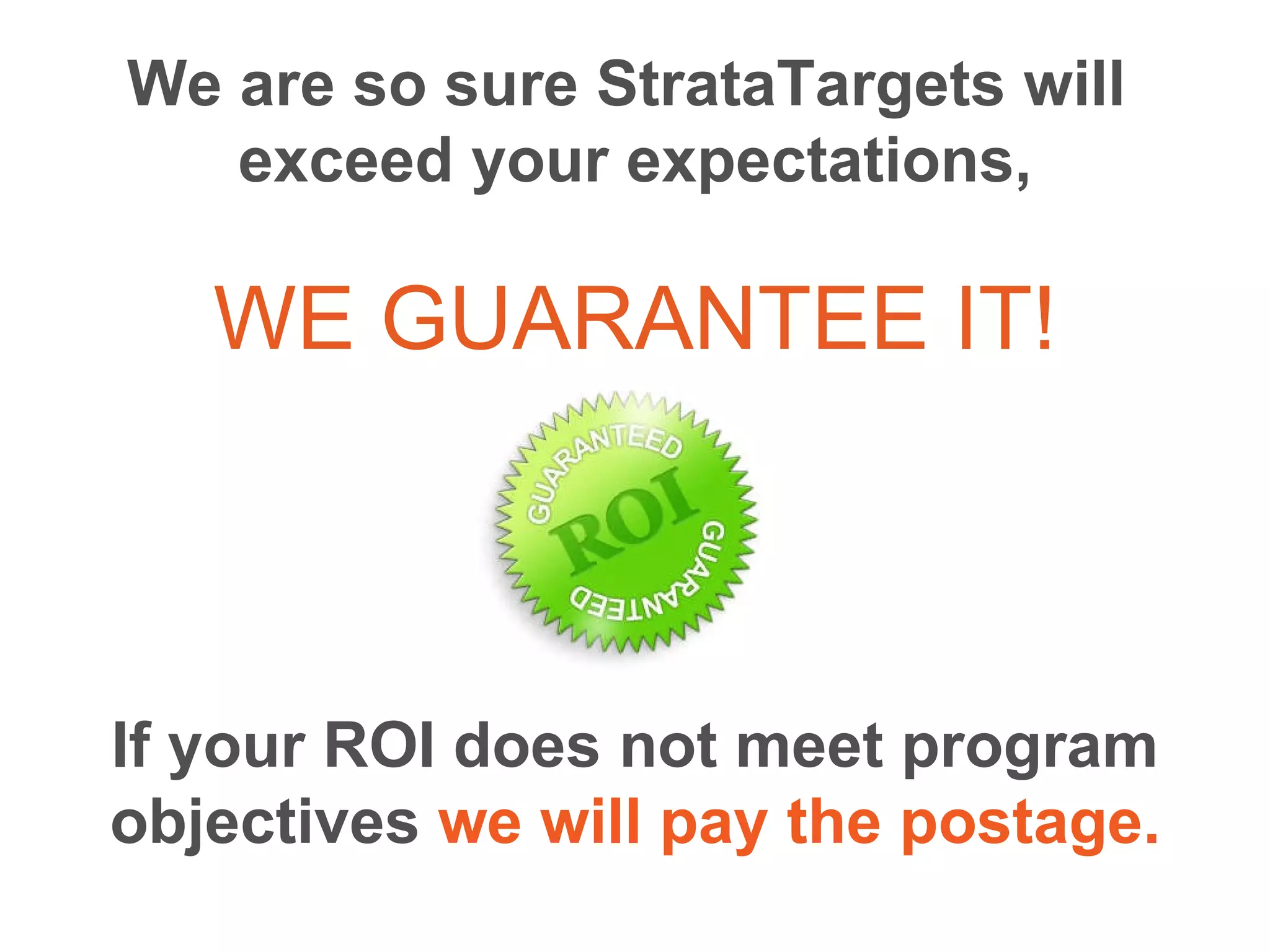 If your ROI does not meet program objectives  we will pay the postage. We are so sure StrataTargets will  exceed your expectations, WE GUARANTEE IT! 