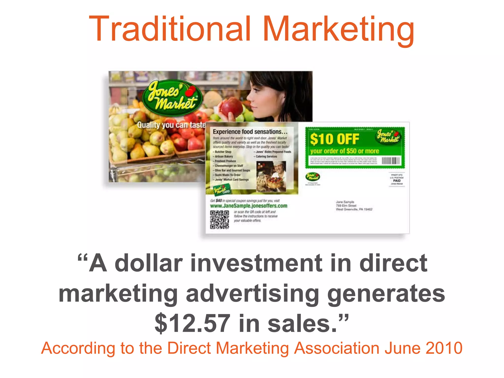 “ A dollar investment in direct marketing advertising generates $12.57 in sales.” According to the Direct Marketing Association June 2010 Traditional Marketing 