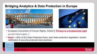 Bridging Analytics & Data Protection in Europe

 European Convention of Human Rights, Article 8: Privacy is a fundamental right
you don’t have to agree ;-)

 Spain = 80% of EU Data Protection fines; strict data protection legislation, breach
notification & security protocols best practices

@aureliepols

 