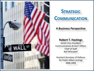 STRATEGIC
COMMUNICATION
A Business Perspective
Robert T. Hastings
Senior Vice President
Communications & Gov’t Affairs
Chief of Staff
Bell Helicopter
Assistant Secretary of Defense
for Public Affairs (acting)
2008-2009
 