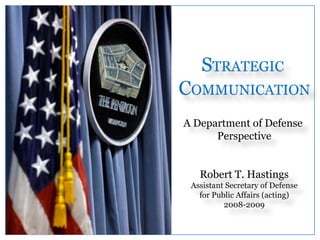 STRATEGIC
COMMUNICATION
A Department of Defense
Perspective
Robert T. Hastings
Assistant Secretary of Defense
for Public Affairs (acting)
2008-2009
 