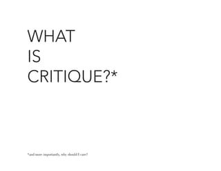 WHAT
IS
CRITIQUE?*



*and more importantly, why should I care?
 