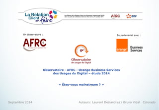 1
Observatoire - AFRC - Orange Business Services
des Usages du Digital – étude 2014
« Êtes-vous mainstream ? »
Septembre 2014 Auteurs: Laurent Deslandres / Bruno Vidal Colorado
Un observatoire : En partenariat avec :
 