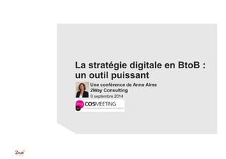 La stratégie digitale en BtoB :
un outil puissant
Une conférence de Anne Aime
2Way Consulting
9 septembre 2014
 