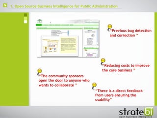  “ Previous bug detection and correction   ” “ There is a direct feedback from users ensuring the usability ” “ The community sponsors open the door to anyone who wants to collaborate   ” “ Reducing costs to improve the care business   ” 1. Open Source Business Intelligence for Public Administration 