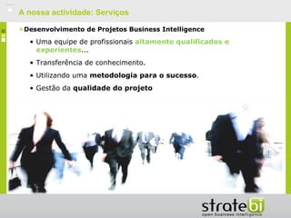    A nossa actividade: Serviços

     Desenvolvimento de Projetos Business Intelligence

      • Uma equipe de profissionais altamente qualificados e
        experientes...
      • Transferência de conhecimento.
      • Utilizando uma metodologia para o sucesso.
      • Gestão da qualidade do projeto
 