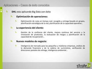 DHL esta aplicando Big Data con éxito
Optimización de operaciones:
Optimización de rutas en tiempo real, recogida y entreg...