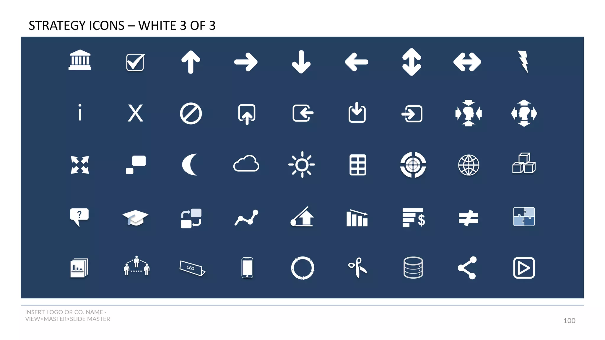 INSERT LOGO OR CO. NAME -
VIEW>MASTER>SLIDE MASTER 100
i
$
X
CEO
?
STRATEGY ICONS – WHITE 3 OF 3
 