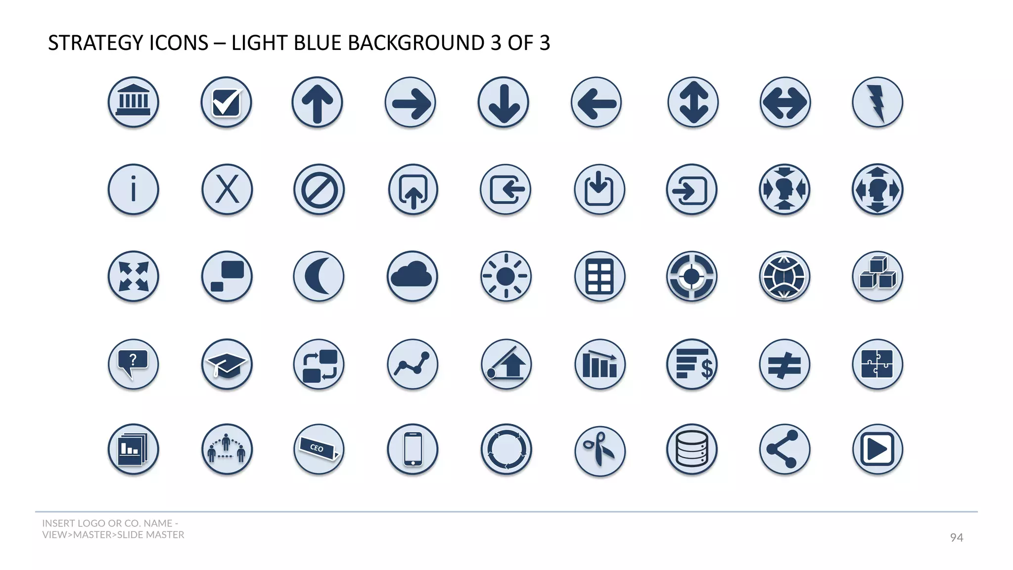 INSERT LOGO OR CO. NAME -
VIEW>MASTER>SLIDE MASTER
i X
94
$
CEO
?
STRATEGY ICONS – LIGHT BLUE BACKGROUND 3 OF 3
 