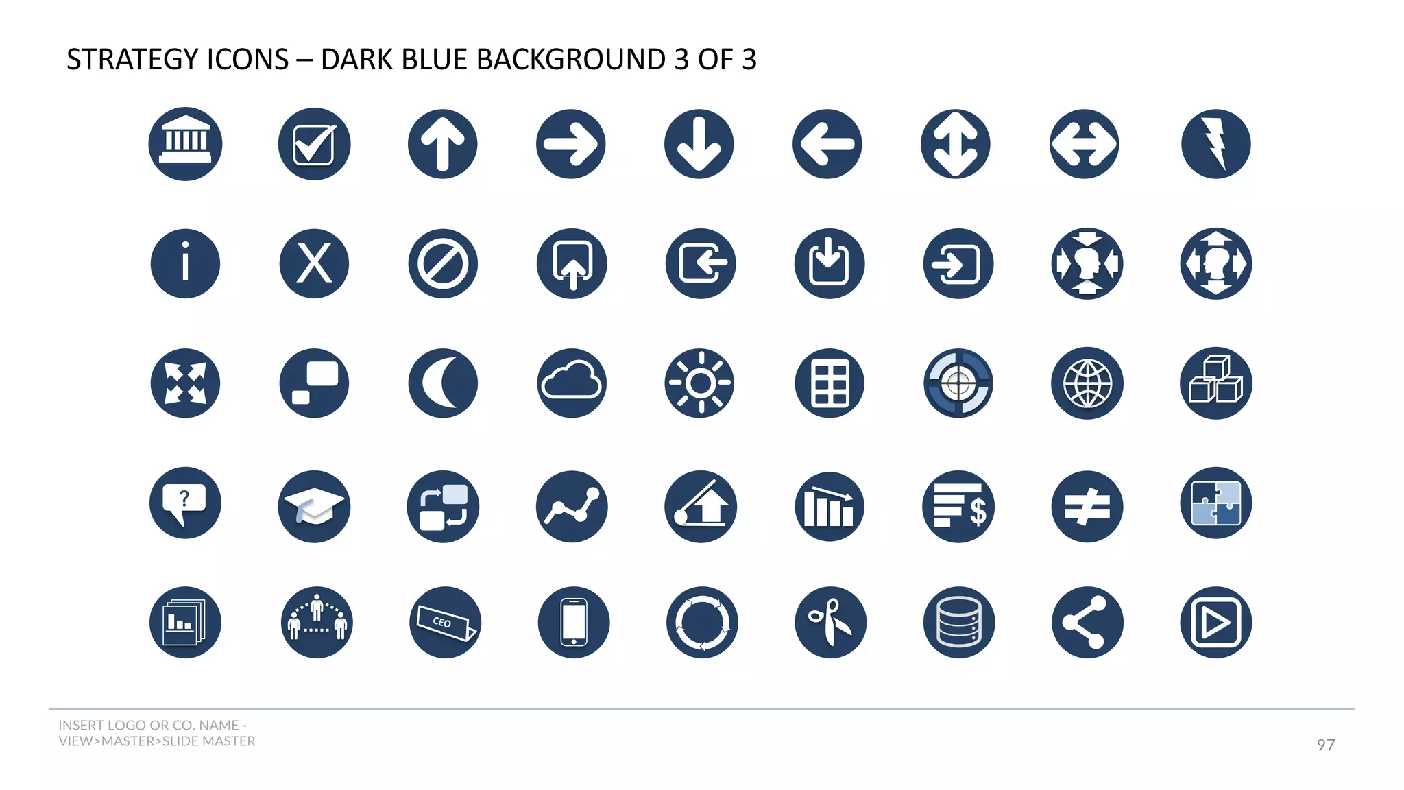 INSERT LOGO OR CO. NAME -
VIEW>MASTER>SLIDE MASTER 97
?
i
$
X
CEO
STRATEGY ICONS – DARK BLUE BACKGROUND 3 OF 3
 