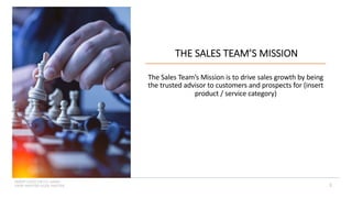 INSERT LOGO OR CO. NAME -
VIEW>MASTER>SLIDE MASTER 2
THE SALES TEAM’S MISSION
The Sales Team’s Mission is to drive sales growth by being
the trusted advisor to customers and prospects for (insert
product / service category)
 