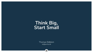 .
Think Big,
Start Small
Thomas Eldblom
te@pentia.dk
 