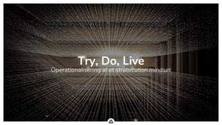 .
Try, Do, Live
Operationalisering af et stratecution mindset
 