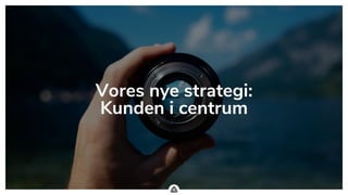 .
Vores nye strategi:
Kunden i centrum
 