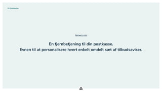 .
TEKNOLOGI
En fjernbetjening til din postkasse.
Evnen til at personalisere hvert enkelt omdelt sæt af tilbudsaviser.
FK Distribution
 