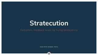 ..
Stratecution
Outcomes, feedback loops og hurtig eksekvering
MAD S-P E T E R JAK OBSE N , P E NTIA
 