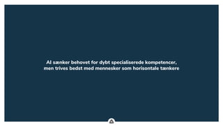 .
AI sænker behovet for dybt specialiserede kompetencer,
men trives bedst med mennesker som horisontale tænkere
 