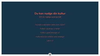 .
Du kan nudge din kultur
Stil de rigtige spørgsmål
Hvordan understøtter dette vores vision?
Hvilken værdi kan vi høste?
Hvilken værdi bibringer vi?
Hvilke data kan validere vores strategi?
Lærer vi?
 