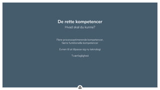 .
De rette kompetencer
Hvad skal du kunne?
Flere processoptimerende kompetencer,
færre funktionelle kompetencer
Evnen til at tilpasse sig ny teknologi
Tværfaglighed
 