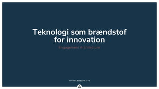 .
THOMAS E LD B LOM, C TO
Engagement Architecture
Teknologi som brændstof
for innovation
 