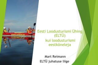 Eesti Loodusturismi Ühing
(ELTÜ)
kui loodusturismi
eestkõneleja
Mart Reimann
ELTÜ juhatuse liige
 
